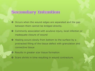  Occurs when the wound edges are separated and the gap
between them cannot be bridged directly.
 Commonly associated with avulsive injury, local infection or
inadequate closure of wound
 Healing occurs slowly from bottom to the surface by a
protracted filling of the tissue defect with granulation and
connective tissue
 Results in greater scar tissue formation
 Scars shrink in time resulting in wound contracture.

 