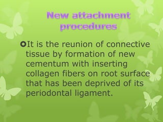 It is the reunion of connective
tissue by formation of new
cementum with inserting
collagen fibers on root surface
that has been deprived of its
periodontal ligament.

 