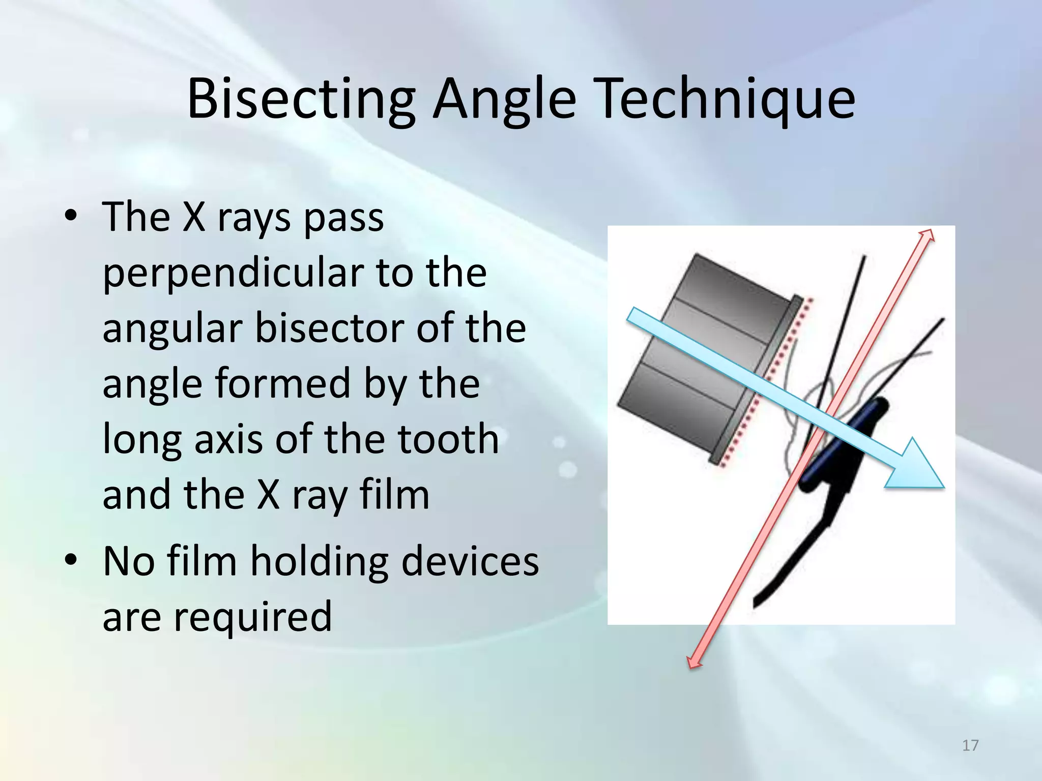 Bisecting Angle Technique
• The X rays pass
  perpendicular to the
  angular bisector of the
  angle formed by the
  long axis of the tooth
  and the X ray film
• No film holding devices
  are required

                                  17
 