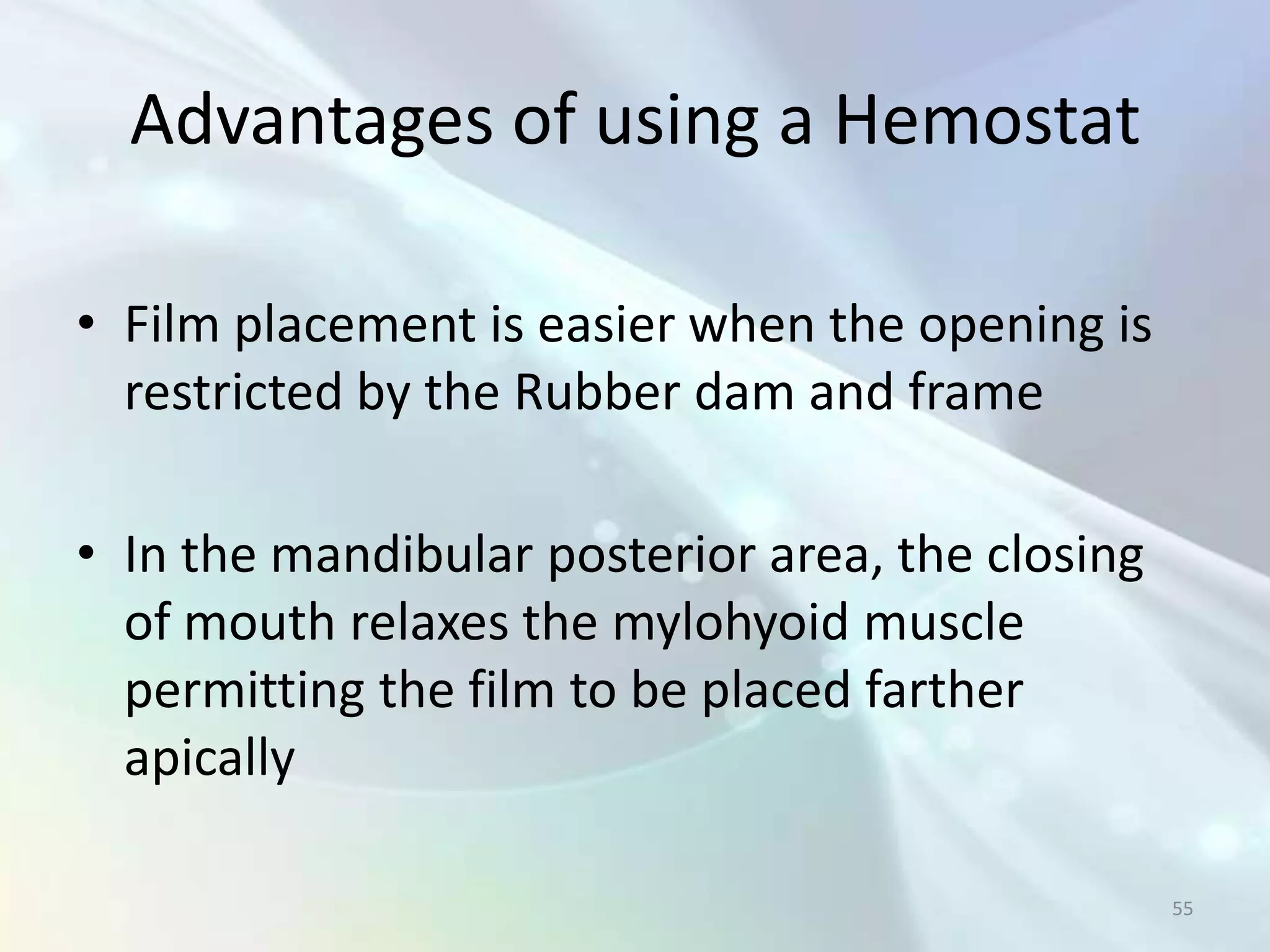 Advantages of using a Hemostat

• Film placement is easier when the opening is
  restricted by the Rubber dam and frame

• In the mandibular posterior area, the closing
  of mouth relaxes the mylohyoid muscle
  permitting the film to be placed farther
  apically

                                                  55
 