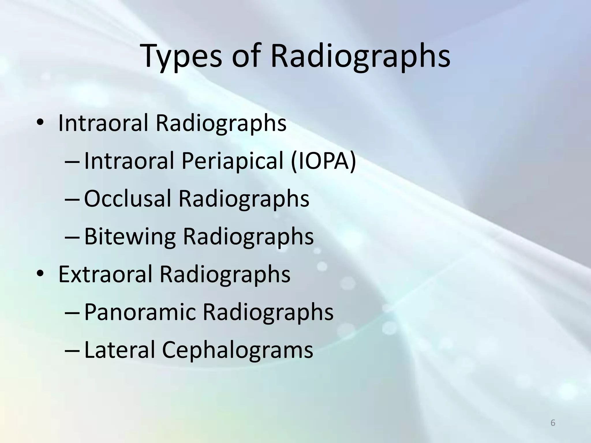 Types of Radiographs
• Intraoral Radiographs
   – Intraoral Periapical (IOPA)
   – Occlusal Radiographs
   – Bitewing Radiographs
• Extraoral Radiographs
   – Panoramic Radiographs
   – Lateral Cephalograms

                                   6
 