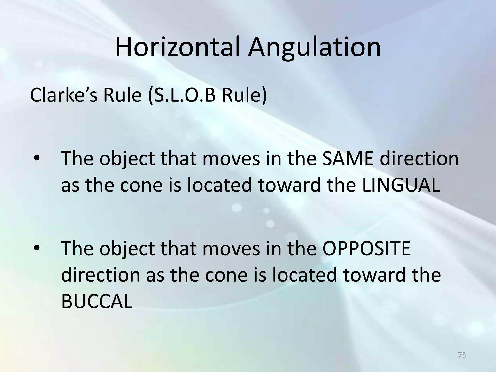 Horizontal Angulation
Clarke’s Rule (S.L.O.B Rule)

• The object that moves in the SAME direction
  as the cone is located toward the LINGUAL

• The object that moves in the OPPOSITE
  direction as the cone is located toward the
  BUCCAL

                                                75
 