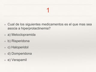 1
❖ Cual de los siguientes medicamentos es el que mas sea
asocia a hiperprolactinemia?
❖ a) Metoclopramida
❖ b) Risperidona
❖ c) Haloperidol
❖ d) Domperidona
❖ e) Verapamil
 