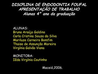 DISCPLINA DE ENDODONTIA FOUFAL
   APRESENTAÇÃO DE TRABALHO
     Alunas 4° ano da graduação


ALUNAS:
Bruna Araújo Galdino
...