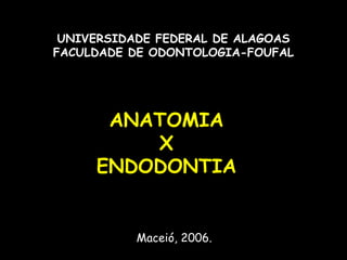 UNIVERSIDADE FEDERAL DE ALAGOAS
FACULDADE DE ODONTOLOGIA-FOUFAL




      ANATOMIA
         X
     ENDODONTIA


           Maceió, 2006.
 