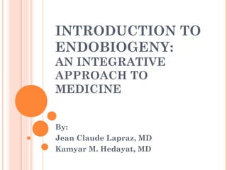 INTRODUCTION TO
ENDOBIOGENY:
AN INTEGRATIVE
APPROACH TO
MEDICINE
By:
Jean Claude Lapraz, MD
Kamyar M. Hedayat, MD
 