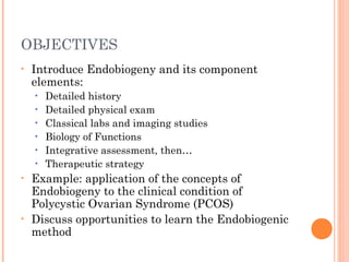 OBJECTIVES
• Introduce Endobiogeny and its component
elements:
• Detailed history
• Detailed physical exam
• Classical lab...
