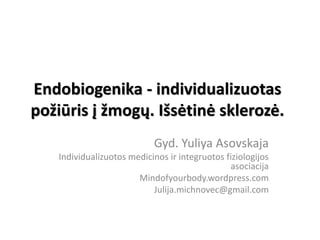Endobiogenika - individualizuotas
požiūris į žmogų. Išsėtinė sklerozė.
Gyd. Yuliya Asovskaja
Individualizuotos medicinos ir integruotos fiziologijos
asociacija
Mindofyourbody.wordpress.com
Julija.michnovec@gmail.com
 