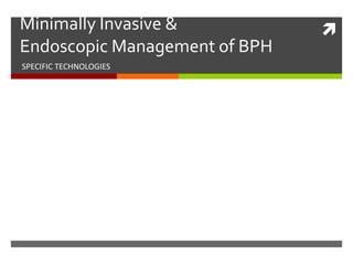 Minimally Invasive &
Endoscopic Management of BPH
SPECIFIC TECHNOLOGIES
 