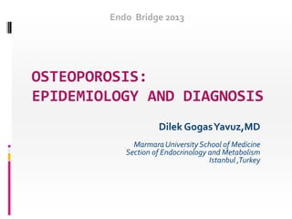 Endo Bridge 2013

OSTEOPOROSIS:
EPIDEMIOLOGY AND DIAGNOSIS
Dilek Gogas Yavuz,MD
Marmara University School of Medicine
Section of Endocrinology and Metabolism
Istanbul ,Turkey

 