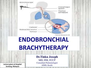 ENDOBRONCHIAL
BRACHYTHERAPY
Dr.Tinku Joseph
MD, DM, FCCP
Consultant Pulmonologist
AIMS, Kochi
Lecture given at Hospital
Serdang, Malaysia
 