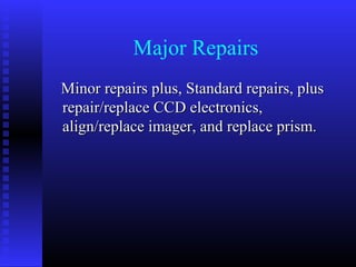 Major Repairs
Minor repairs plus, Standard repairs, plus
repair/replace CCD electronics,
align/replace imager, and replace prism.
 