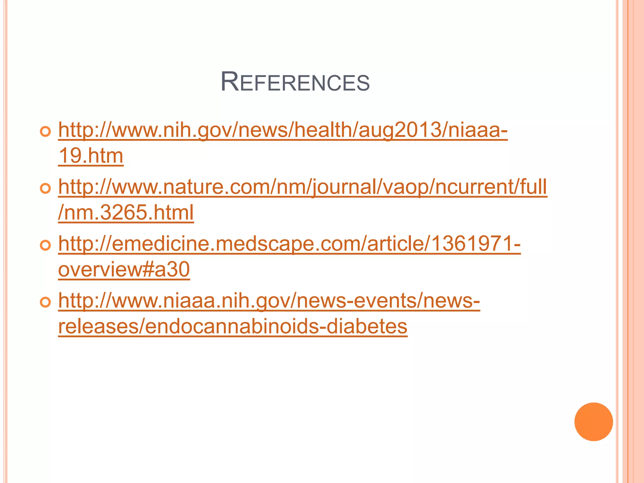 REFERENCES
 http://www.nih.gov/news/health/aug2013/niaaa-
19.htm
 http://www.nature.com/nm/journal/vaop/ncurrent/full
/nm.3265.html
 http://emedicine.medscape.com/article/1361971-
overview#a30
 http://www.niaaa.nih.gov/news-events/news-
releases/endocannabinoids-diabetes
 