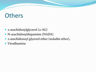 Others
 2-arachidonylglycerol (2-AG)
 N-arachidonyldopamine (NADA)
 2-arachidonoyl glycerol ether (noladin ether),
 Virodhamine
 