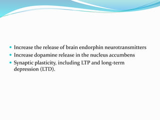  Increase the release of brain endorphin neurotransmitters
 Increase dopamine release in the nucleus accumbens
 Synaptic plasticity, including LTP and long-term
depression (LTD).
 