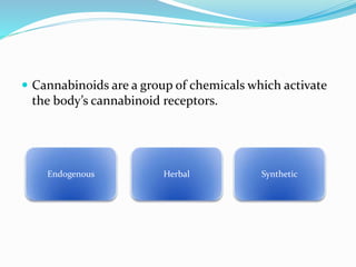  Cannabinoids are a group of chemicals which activate
the body’s cannabinoid receptors.
Endogenous Herbal Synthetic
 