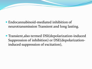  Endocannabinoid-mediated inhibition of
neurotransmission Transient and long lasting.
 Transient,also termed DSI(depolarization-induced
Suppression of inhibition) or DSE(depolarization-
induced suppression of excitation),
 