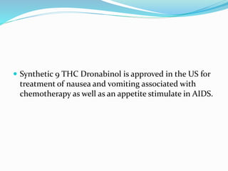  Synthetic 9 THC Dronabinol is approved in the US for
treatment of nausea and vomiting associated with
chemotherapy as well as an appetite stimulate in AIDS.
 