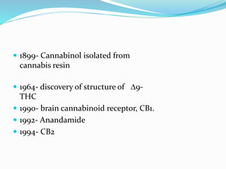  1899- Cannabinol isolated from
cannabis resin
 1964- discovery of structure of D9-
THC
 1990- brain cannabinoid receptor, CB1.
 1992- Anandamide
 1994- CB2
 