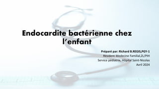 Endocardite bactérienne chez
l’enfant
Préparé par: Richard B.REGIS,PGY-1
Résident Medecine Familial,ZL/PIH
Service pédiatrie, Hôpital Saint-Nicolas
Avril 2024
 