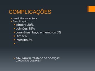 COMPLICAÇÕES
 Insuficiência cardíaca
 Embolização
cérebro 20%
pulmões 15%
coronárias, baço e membros 6%
Rim 5%
Intestino 3%

 BRAUNWALD. TRATADO DE DOENÇAS
CARDIOVASCULARES.
 