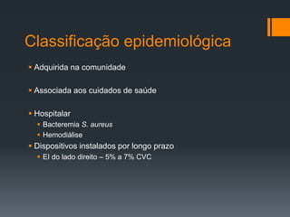 Classificação epidemiológica
 Adquirida na comunidade
 Associada aos cuidados de saúde
 Hospitalar
 Bacteremia S. aureus
 Hemodiálise
 Dispositivos instalados por longo prazo
 EI do lado direito – 5% a 7% CVC
 
