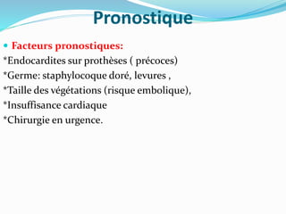 Pronostique
 Facteurs pronostiques:
*Endocardites sur prothèses ( précoces)
*Germe: staphylocoque doré, levures ,
*Taille des végétations (risque embolique),
*Insuffisance cardiaque
*Chirurgie en urgence.
 