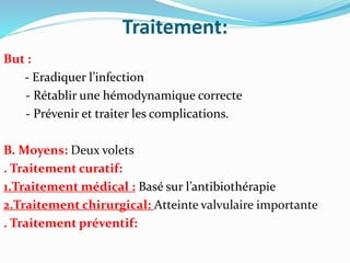 Traitement:
But :
- Eradiquer l’infection
- Rétablir une hémodynamique correcte
- Prévenir et traiter les complications.
B. Moyens: Deux volets
. Traitement curatif:
1.Traitement médical : Basé sur l’antibiothérapie
2.Traitement chirurgical: Atteinte valvulaire importante
. Traitement préventif:
 
