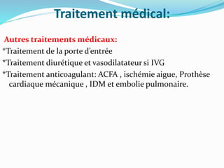 Traitement médical:
Autres traitements médicaux:
*Traitement de la porte d’entrée
*Traitement diurétique et vasodilatateur si IVG
*Traitement anticoagulant: ACFA , ischémie aigue, Prothèse
cardiaque mécanique , IDM et embolie pulmonaire.
 