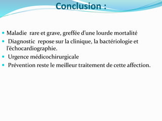 Conclusion :
 Maladie rare et grave, greffée d’une lourde mortalité
 Diagnostic repose sur la clinique, la bactériologie et
l’échocardiographie.
 Urgence médicochirurgicale
 Prévention reste le meilleur traitement de cette affection.
 