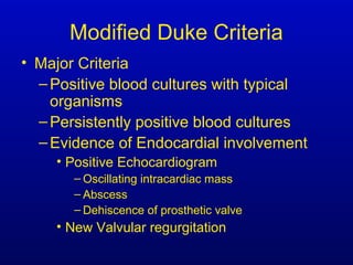 Modified Duke Criteria
• Major Criteria
–Positive blood cultures with typical
organisms
–Persistently positive blood cultures
–Evidence of Endocardial involvement
• Positive Echocardiogram
– Oscillating intracardiac mass
– Abscess
– Dehiscence of prosthetic valve
• New Valvular regurgitation
 