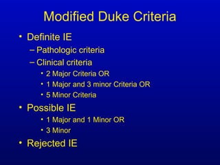 Modified Duke Criteria
• Definite IE
– Pathologic criteria
– Clinical criteria
• 2 Major Criteria OR
• 1 Major and 3 minor Criteria OR
• 5 Minor Criteria
• Possible IE
• 1 Major and 1 Minor OR
• 3 Minor
• Rejected IE
 