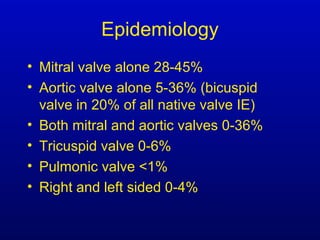 Epidemiology
• Mitral valve alone 28-45%
• Aortic valve alone 5-36% (bicuspid
valve in 20% of all native valve IE)
• Both mitral and aortic valves 0-36%
• Tricuspid valve 0-6%
• Pulmonic valve <1%
• Right and left sided 0-4%
 