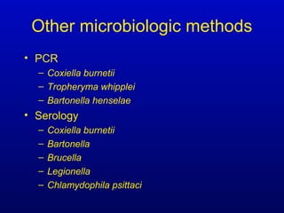 Other microbiologic methods
• PCR
– Coxiella burnetii
– Tropheryma whipplei
– Bartonella henselae
• Serology
– Coxiella burnetii
– Bartonella
– Brucella
– Legionella
– Chlamydophila psittaci
 