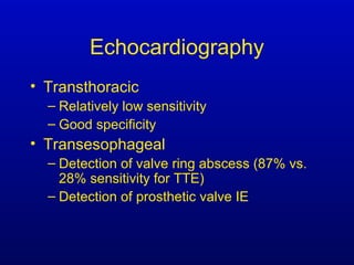 Echocardiography
• Transthoracic
– Relatively low sensitivity
– Good specificity
• Transesophageal
– Detection of valve ring abscess (87% vs.
28% sensitivity for TTE)
– Detection of prosthetic valve IE
 
