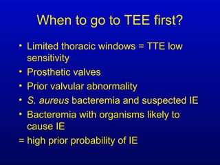 When to go to TEE first?
• Limited thoracic windows = TTE low
sensitivity
• Prosthetic valves
• Prior valvular abnormality
• S. aureus bacteremia and suspected IE
• Bacteremia with organisms likely to
cause IE
= high prior probability of IE
 