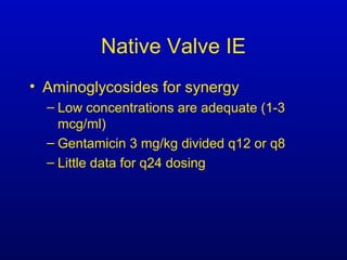 Native Valve IE
• Aminoglycosides for synergy
– Low concentrations are adequate (1-3
mcg/ml)
– Gentamicin 3 mg/kg divided q12 or q8
– Little data for q24 dosing
 
