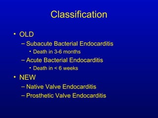 Classification
• OLD
– Subacute Bacterial Endocarditis
• Death in 3-6 months
– Acute Bacterial Endocarditis
• Death in < 6 weeks
• NEW
– Native Valve Endocarditis
– Prosthetic Valve Endocarditis
 