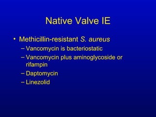 Native Valve IE
• Methicillin-resistant S. aureus
– Vancomycin is bacteriostatic
– Vancomycin plus aminoglycoside or
rifampin
– Daptomycin
– Linezolid
 