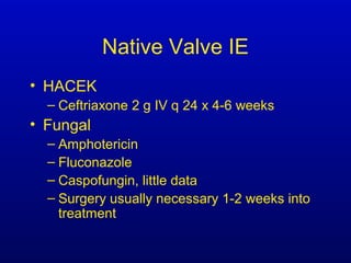 Native Valve IE
• HACEK
– Ceftriaxone 2 g IV q 24 x 4-6 weeks
• Fungal
– Amphotericin
– Fluconazole
– Caspofungin, little data
– Surgery usually necessary 1-2 weeks into
treatment
 