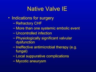 Native Valve IE
• Indications for surgery
– Refractory CHF
– More than one systemic embolic event
– Uncontrolled infection
– Physiologically significant valvular
dysfunction
– Ineffective antimicrobial therapy (e.g.
fungal)
– Local suppurative complications
– Mycotic aneurysm
 