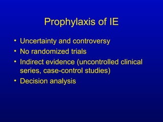 Prophylaxis of IE
• Uncertainty and controversy
• No randomized trials
• Indirect evidence (uncontrolled clinical
series, case-control studies)
• Decision analysis
 