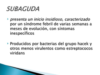    presenta un inicio insidioso, caracterizado
    por un síndrome febril de varias semanas a
    meses de evolución, con síntomas
    inespecíficos

   Producidos por bacterias del grupo hacek y
    otros menos virulentos como estreptococos
    viridans
 