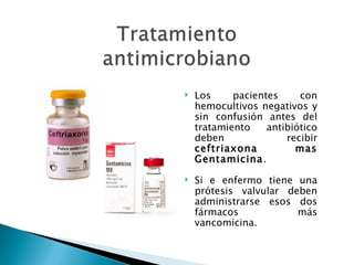    Los     pacientes     con
    hemocultivos negativos y
    sin confusión antes del
    tratamiento    antibiótico
    deben              recibir
    ceftriaxona          mas
    Gentamicina.

   Si e enfermo tiene una
    prótesis valvular deben
    administrarse esos dos
    fármacos            más
    vancomicina.
 