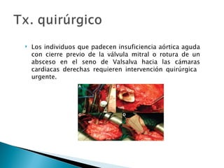    Los individuos que padecen insuficiencia aórtica aguda
    con cierre previo de la válvula mitral o rotura de un
    absceso en el seno de Valsalva hacia las cámaras
    cardiacas derechas requieren intervención quirúrgica
    urgente.
 