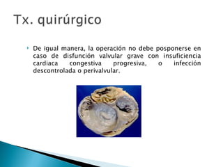    De igual manera, la operación no debe posponerse en
    caso de disfunción valvular grave con insuficiencia
    cardiaca   congestiva     progresiva,  o   infección
    descontrolada o perivalvular.
 