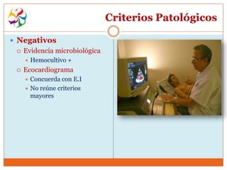 Criterios Patológicos

 Negativos
    Evidencia microbiológica
        Hemocultivo +
    Ecocardiograma
      Concuerda con E.I
      No reúne criterios
       mayores
 