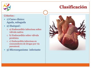 Clasificación
Criterios :
 1) Curso clínico:
  Aguda, subaguda
 2) Huésped :
     a) Endocarditis infecciosa sobre
      válvula nativa
     b) Endocarditis sobre válvula
      protésica
     c) Endocarditis infecciosa en
      consumidores de drogas por vía
      parenteral.
 3) Microorganismo infectante
 