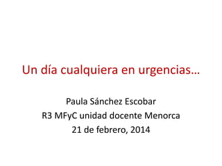 Un día cualquiera en urgencias…
Paula Sánchez Escobar
R3 MFyC unidad docente Menorca
21 de febrero, 2014

 