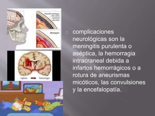 complicaciones
neurológicas son la
meningitis purulenta o
aséptica, la hemorragia
intracraneal debida a
infartos hemorrágicos o a
rotura de aneurismas
micóticos, las convulsiones
y la encefalopatía.
 